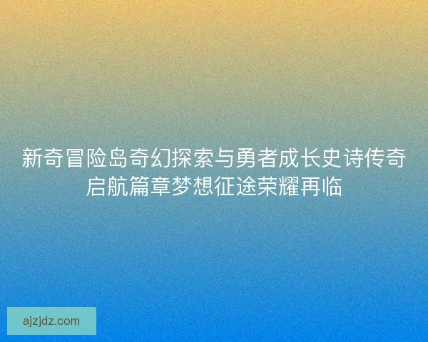 新奇冒险岛奇幻探索与勇者成长史诗传奇启航篇章梦想征途荣耀再临