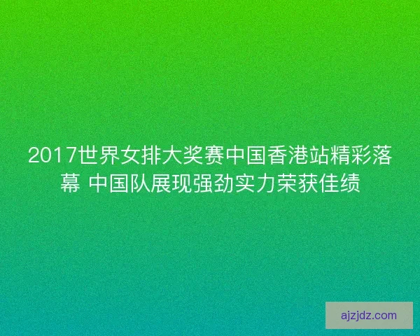 2017世界女排大奖赛中国香港站精彩落幕 中国队展现强劲实力荣获佳绩