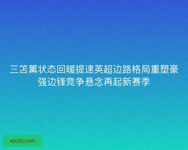 三笘薰状态回暖提速英超边路格局重塑豪强边锋竞争悬念再起新赛季